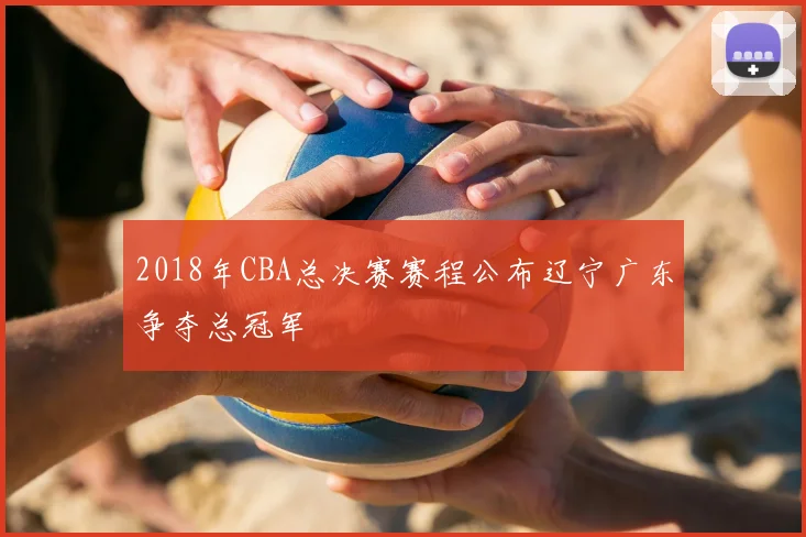 2018年CBA总决赛赛程公布辽宁广东争夺总冠军