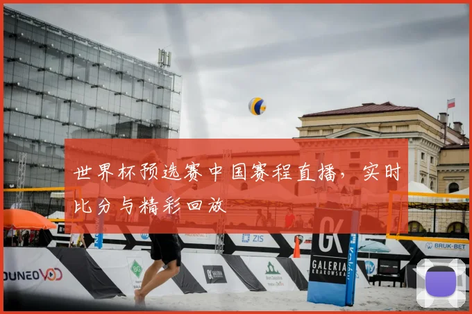 世界杯预选赛中国赛程直播，实时比分与精彩回放