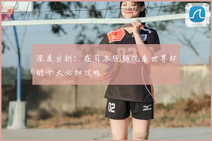 深度分析：在日本现场观看世界杯的十大必知攻略