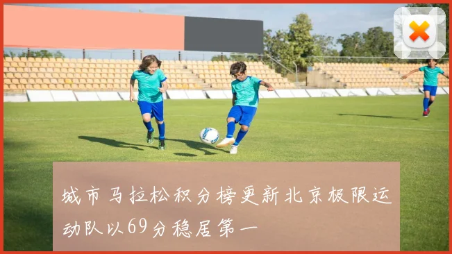 城市马拉松积分榜更新北京极限运动队以69分稳居第一