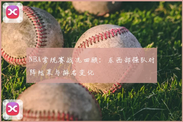 NBA常规赛战况回顾:东西部强队对阵结果与排名变化