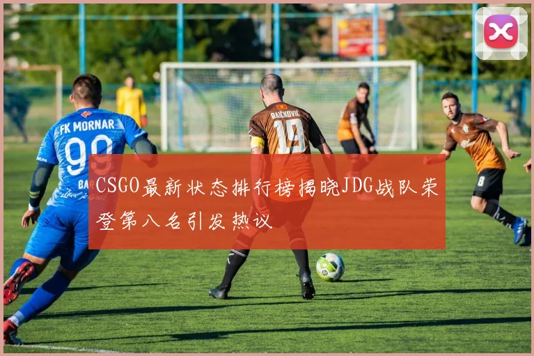 CSGO最新状态排行榜揭晓JDG战队荣登第八名引发热议