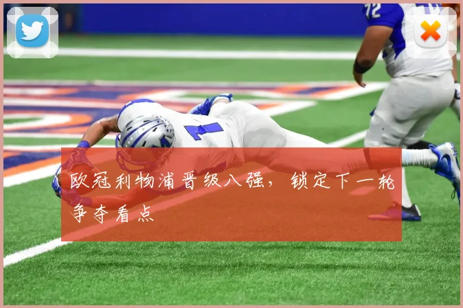 欧冠利物浦晋级八强，锁定下一轮争夺看点