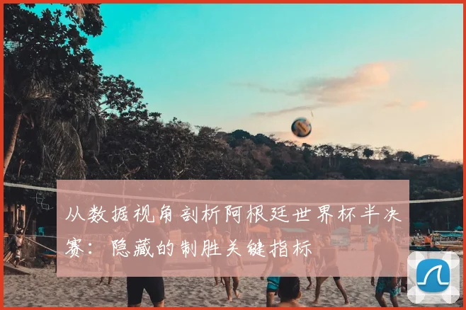 从数据视角剖析阿根廷世界杯半决赛：隐藏的制胜关键指标