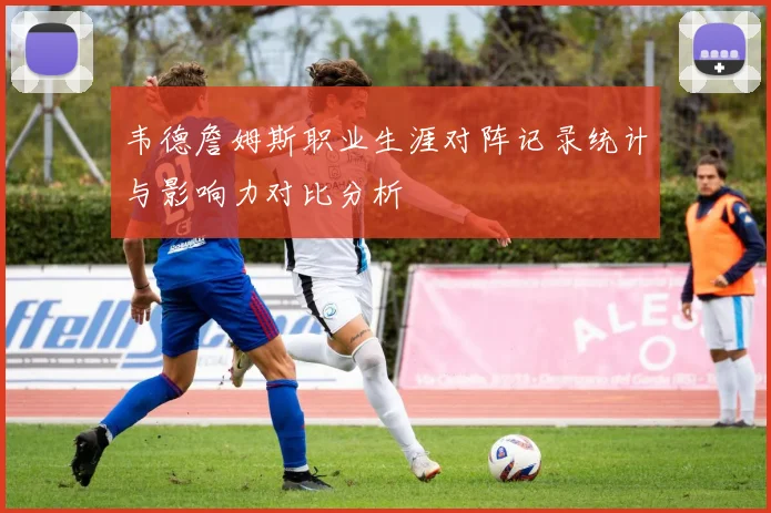 韦德詹姆斯职业生涯对阵记录统计与影响力对比分析