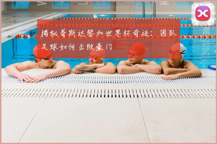 揭秘哥斯达黎加世界杯奇迹：团队足球如何击败豪门