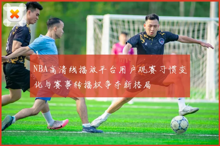 NBA高清线播放平台用户观赛习惯变化与赛事转播权争夺新格局