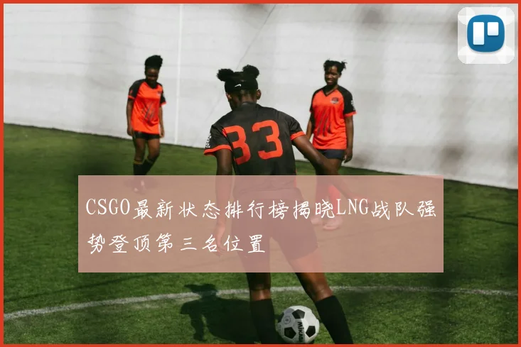 CSGO最新状态排行榜揭晓LNG战队强势登顶第三名位置