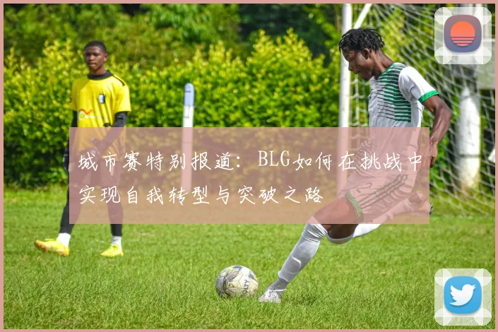 城市赛特别报道：BLG如何在挑战中实现自我转型与突破之路