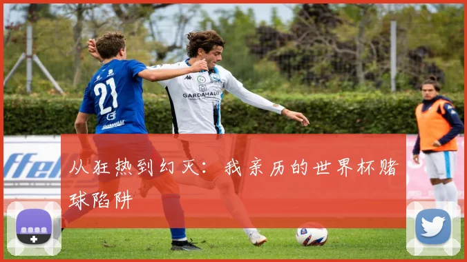 从狂热到幻灭：我亲历的世界杯赌球陷阱