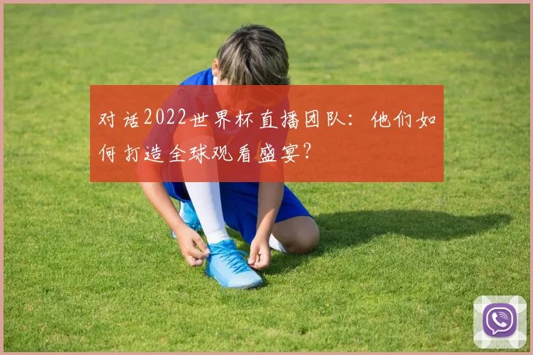 对话2022世界杯直播团队：他们如何打造全球观看盛宴？