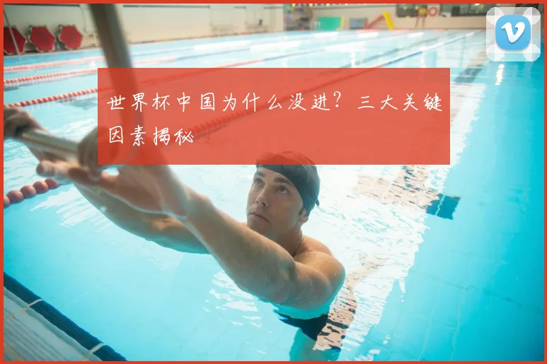 世界杯中国为什么没进？三大关键因素揭秘