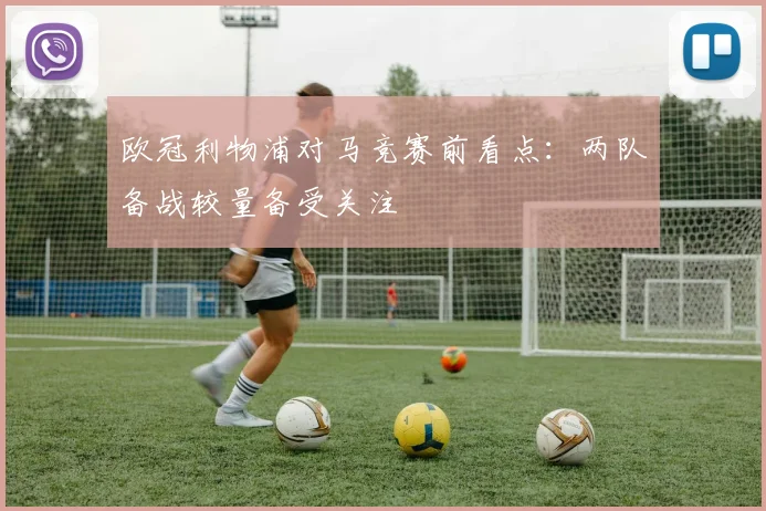 欧冠利物浦对马竞赛前看点：两队备战较量备受关注