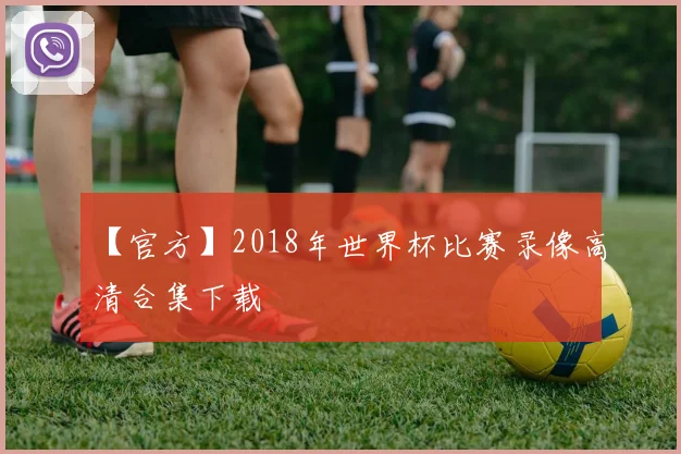 【官方】2018年世界杯比赛录像高清合集下载
