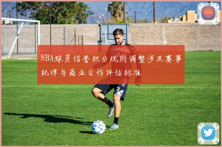 NBA球员信誉积分规则调整涉及赛事纪律与商业合作评估标准