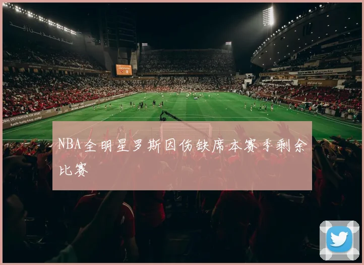 NBA全明星罗斯因伤缺席本赛季剩余比赛