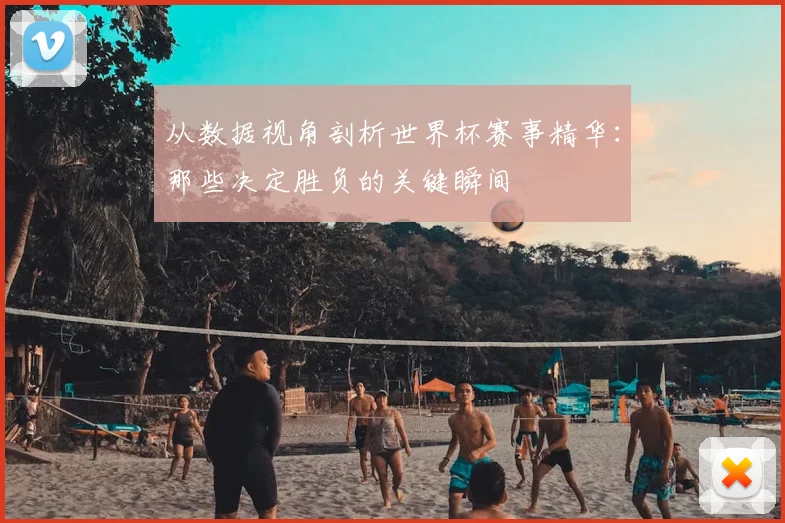 从数据视角剖析世界杯赛事精华：那些决定胜负的关键瞬间