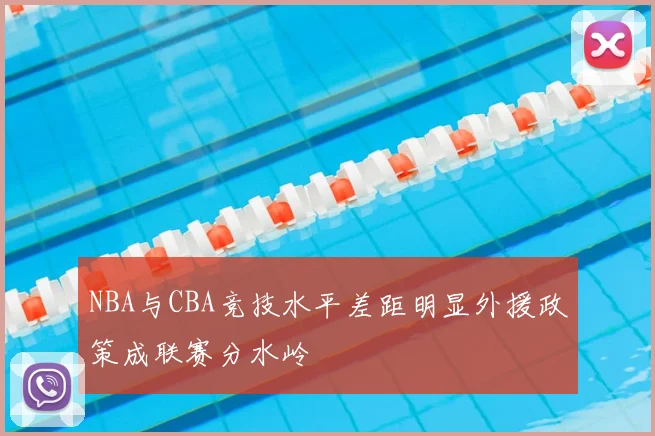 NBA与CBA竞技水平差距明显外援政策成联赛分水岭