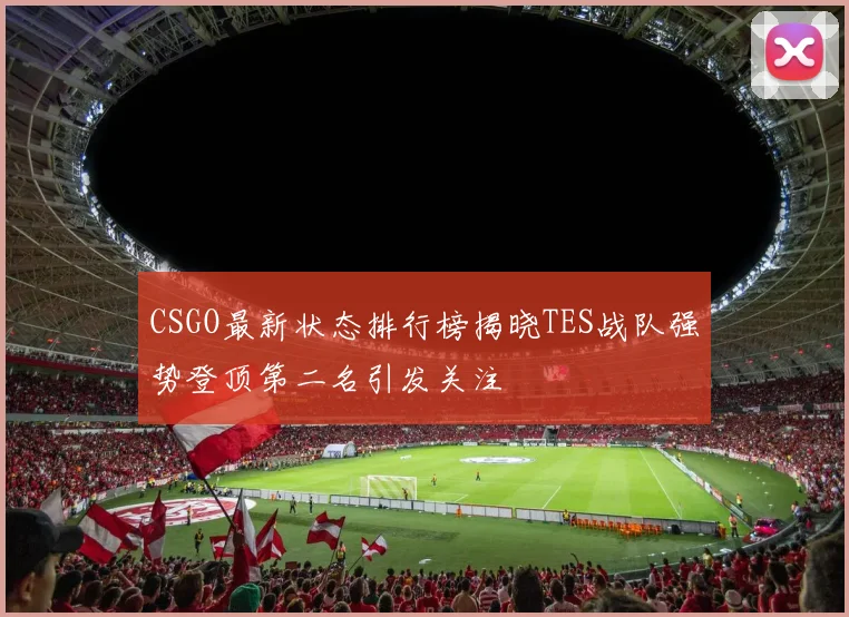 CSGO最新状态排行榜揭晓TES战队强势登顶第二名引发关注
