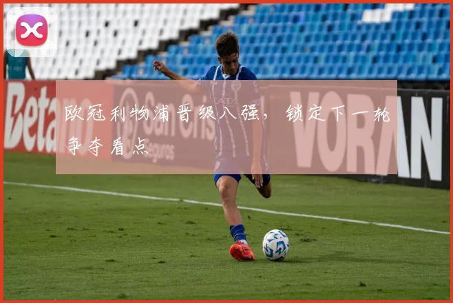 欧冠利物浦晋级八强，锁定下一轮争夺看点
