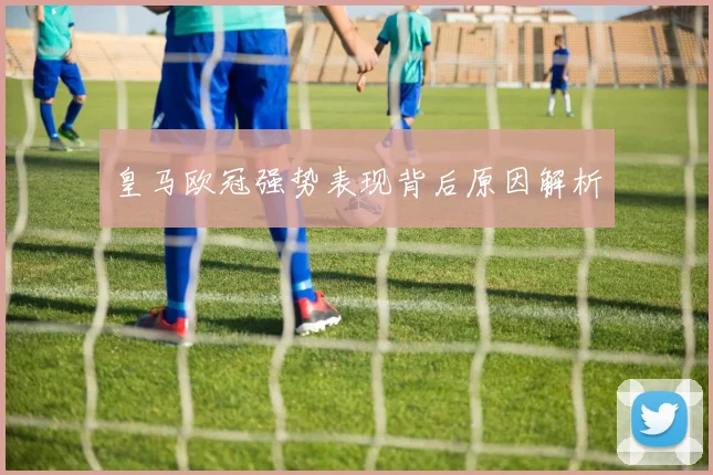 皇马欧冠强势表现背后原因解析