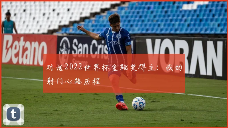 对话2022世界杯金靴奖得主：我的射门心路历程