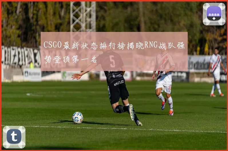 CSGO最新状态排行榜揭晓RNG战队强势登顶第一名