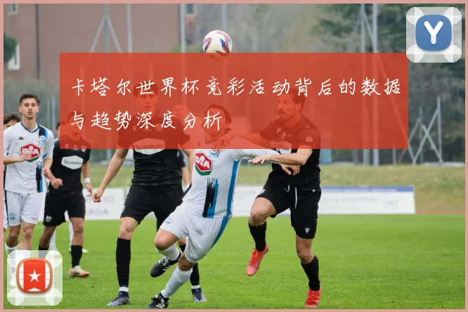 卡塔尔世界杯竞彩活动背后的数据与趋势深度分析
