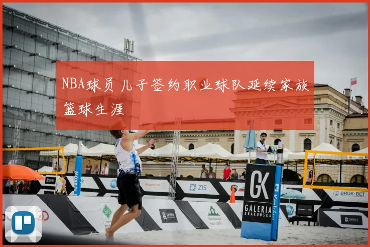 NBA球员儿子签约职业球队延续家族篮球生涯