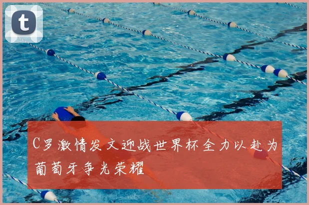 C罗激情发文迎战世界杯全力以赴为葡萄牙争光荣耀