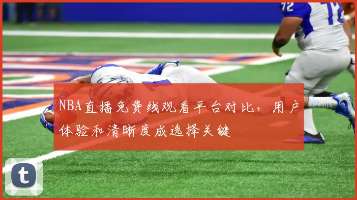 NBA直播免费线观看平台对比，用户体验和清晰度成选择关键