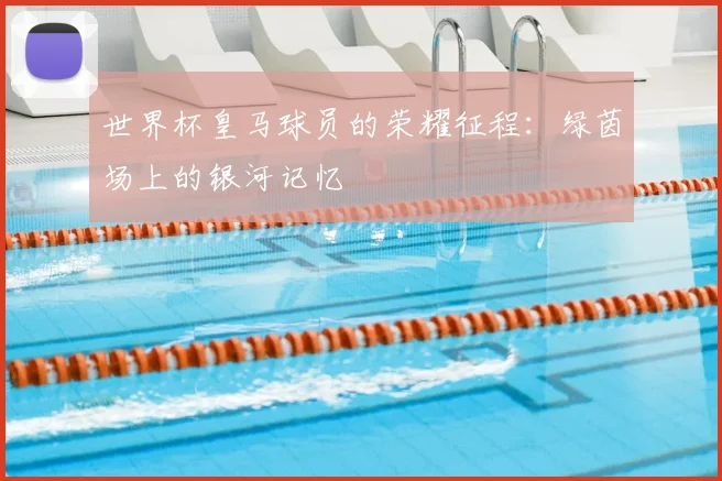 世界杯皇马球员的荣耀征程：绿茵场上的银河记忆
