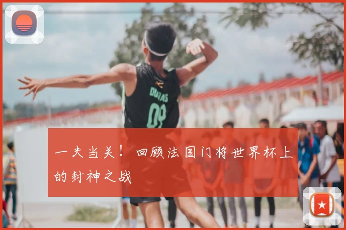 一夫当关！回顾法国门将世界杯上的封神之战