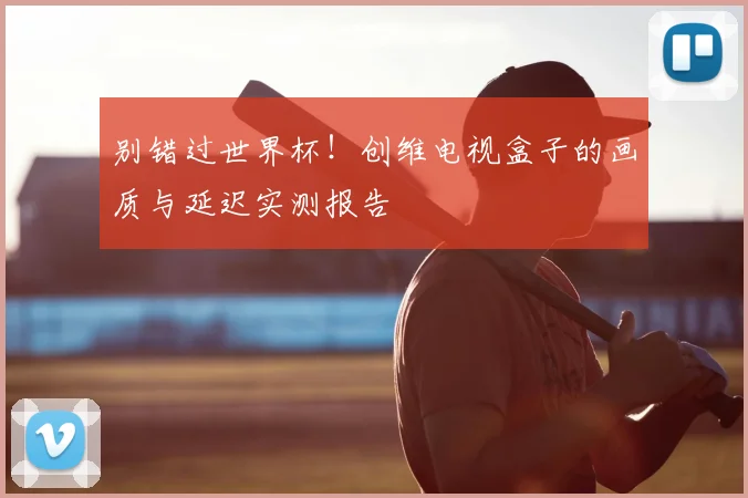 别错过世界杯！创维电视盒子的画质与延迟实测报告