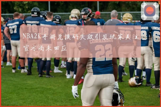 NBA2K手游兑换码失效引发玩家关注官方尚未回应