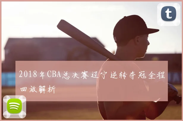2018年CBA总决赛辽宁逆转夺冠全程回放解析