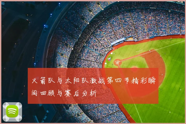 火箭队与太阳队激战第四节精彩瞬间回顾与赛后分析