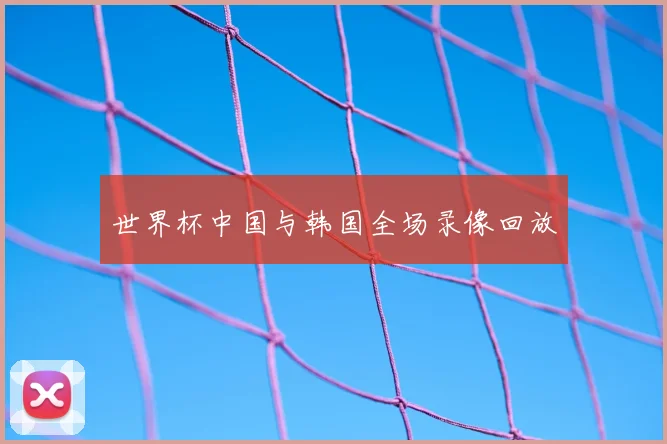 世界杯中国与韩国全场录像回放