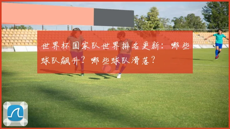 世界杯国家队世界排名更新：哪些球队飙升？哪些球队滑落？