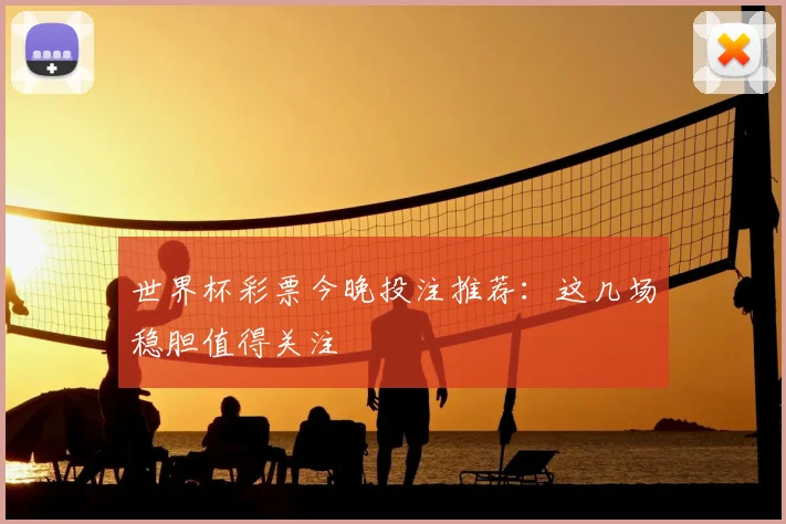 世界杯彩票今晚投注推荐：这几场稳胆值得关注