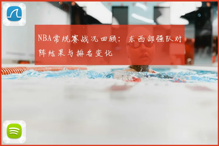 NBA常规赛战况回顾:东西部强队对阵结果与排名变化