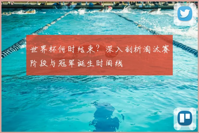 世界杯何时结束？深入剖析淘汰赛阶段与冠军诞生时间线