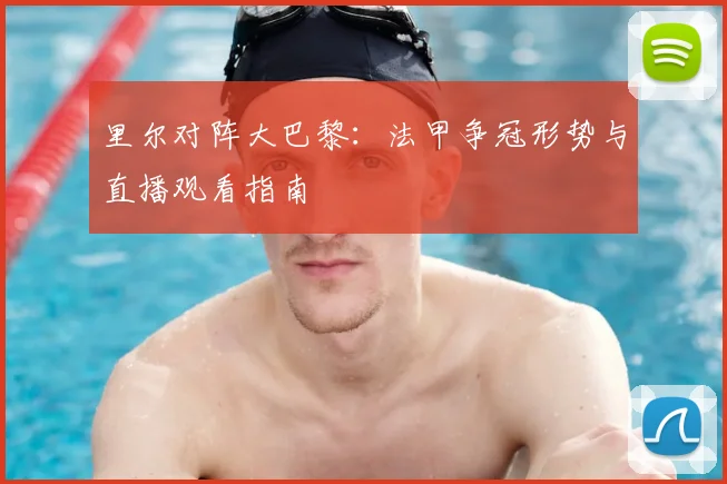 里尔对阵大巴黎：法甲争冠形势与直播观看指南