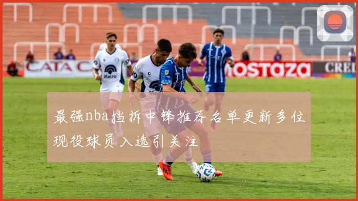 最强nba挡拆中锋推荐名单更新多位现役球员入选引关注