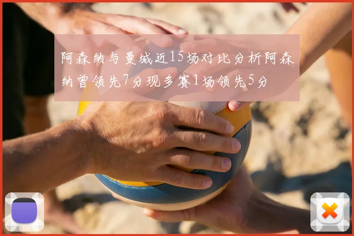 阿森纳与曼城近15场对比分析阿森纳曾领先7分现多赛1场领先5分