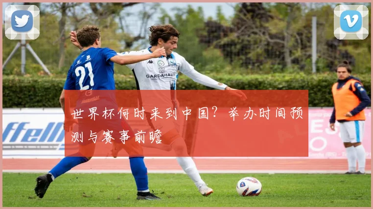 世界杯何时来到中国?举办时间预测与赛事前瞻