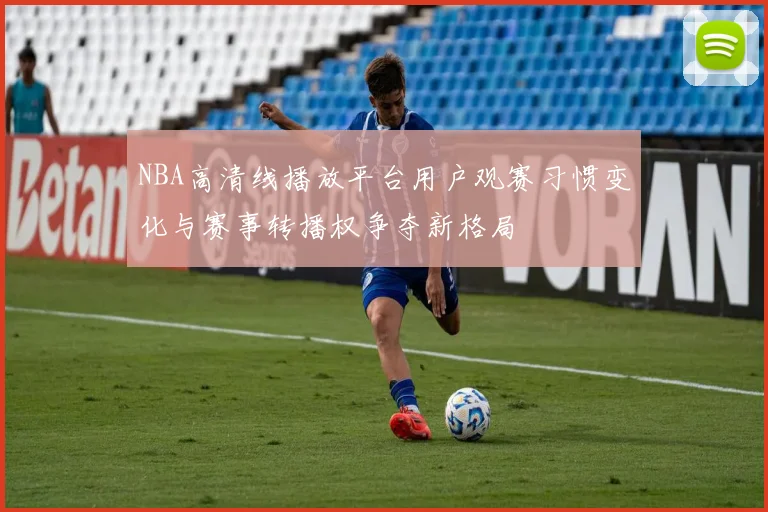 NBA高清线播放平台用户观赛习惯变化与赛事转播权争夺新格局