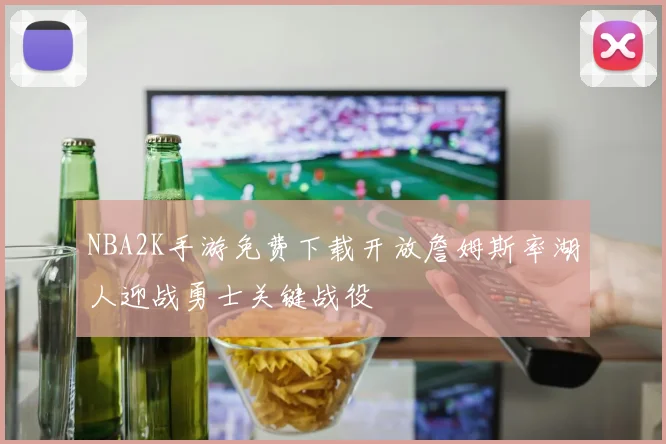 NBA2K手游免费下载开放詹姆斯率湖人迎战勇士关键战役