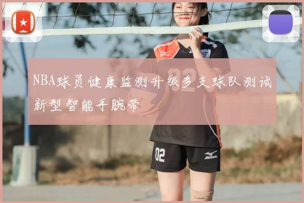 NBA球员健康监测升级多支球队测试新型智能手腕带