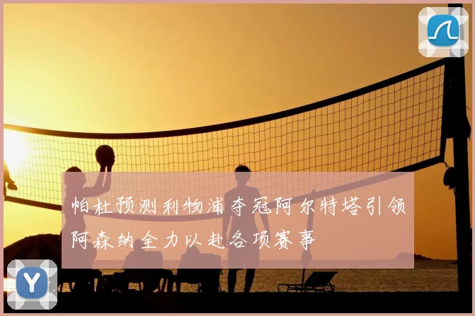 帕杜预测利物浦夺冠阿尔特塔引领阿森纳全力以赴各项赛事